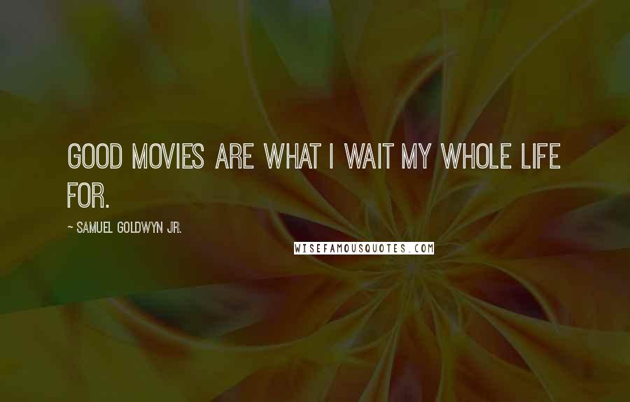 Samuel Goldwyn Jr. Quotes: Good movies are what I wait my whole life for.