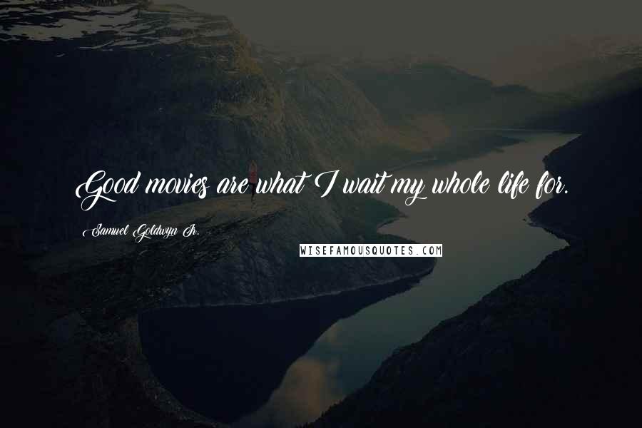 Samuel Goldwyn Jr. Quotes: Good movies are what I wait my whole life for.