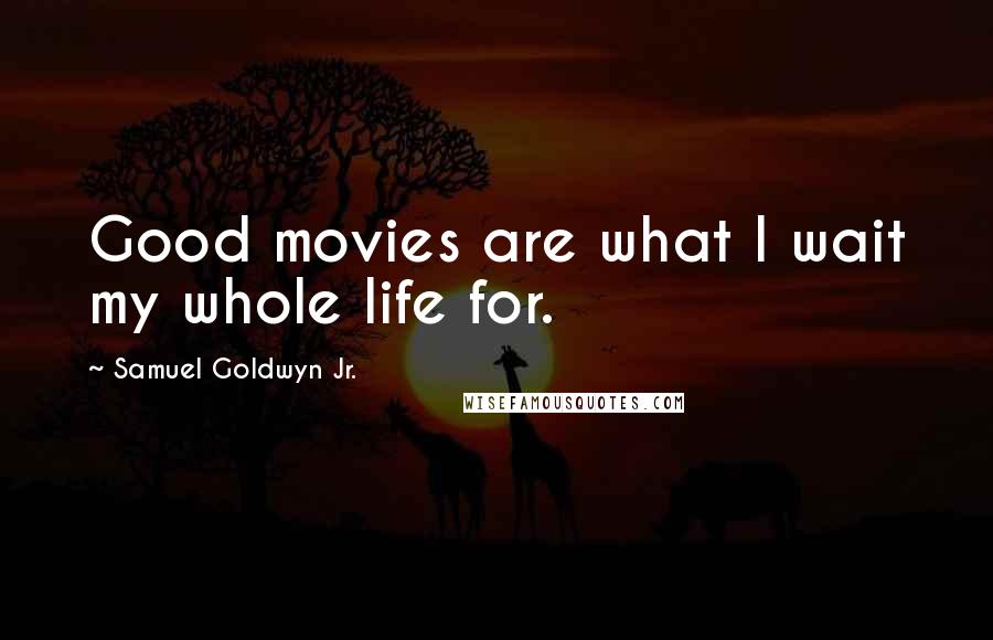 Samuel Goldwyn Jr. Quotes: Good movies are what I wait my whole life for.