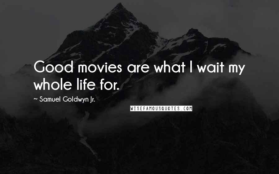 Samuel Goldwyn Jr. Quotes: Good movies are what I wait my whole life for.