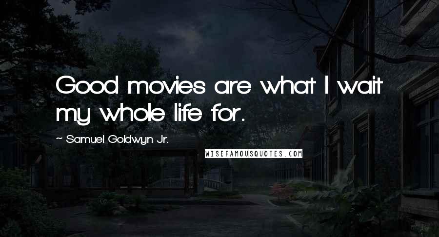 Samuel Goldwyn Jr. Quotes: Good movies are what I wait my whole life for.