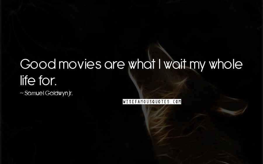Samuel Goldwyn Jr. Quotes: Good movies are what I wait my whole life for.