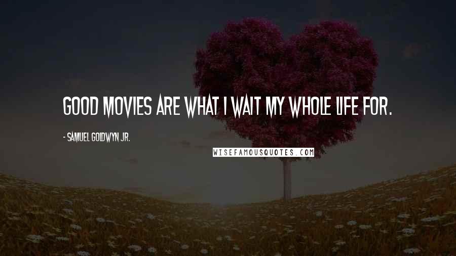 Samuel Goldwyn Jr. Quotes: Good movies are what I wait my whole life for.