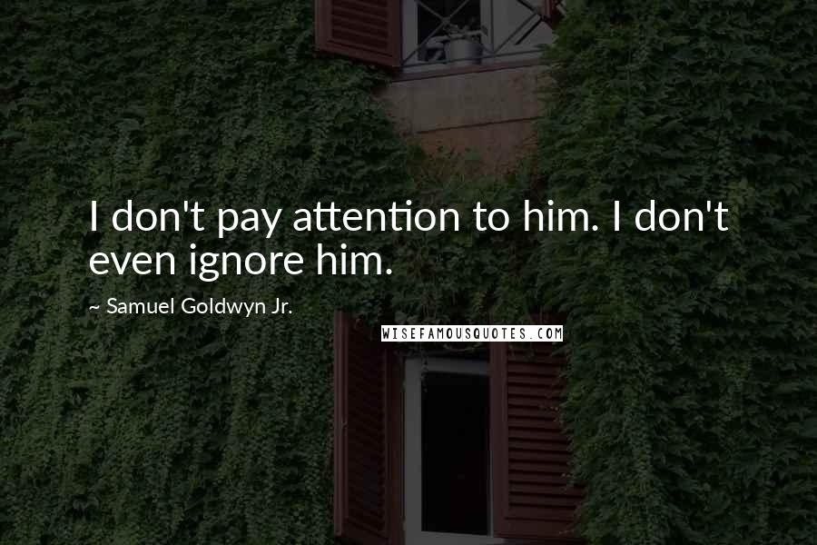 Samuel Goldwyn Jr. Quotes: I don't pay attention to him. I don't even ignore him.