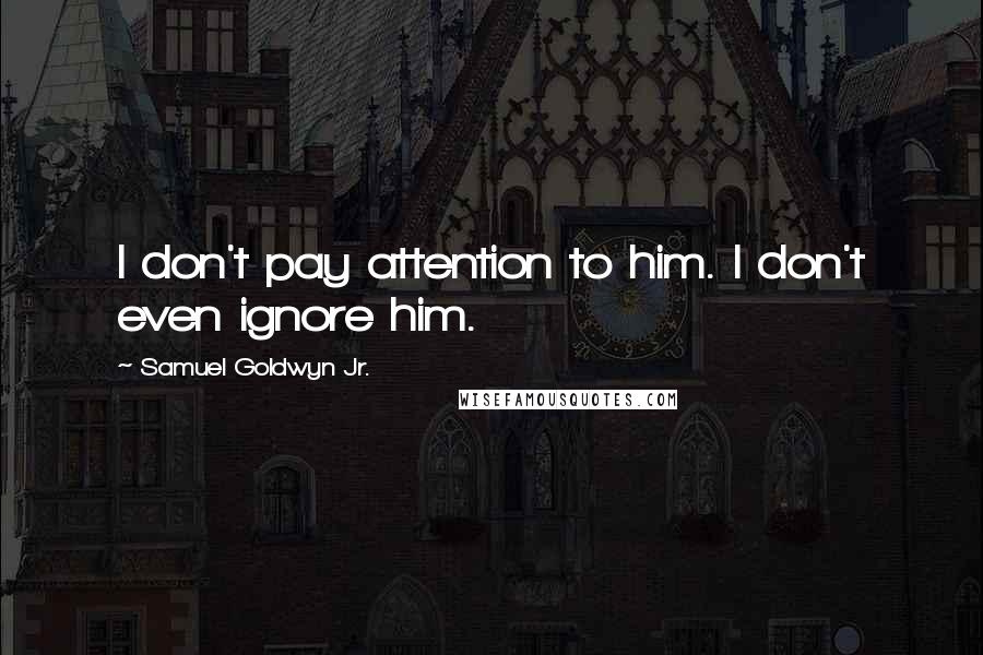 Samuel Goldwyn Jr. Quotes: I don't pay attention to him. I don't even ignore him.