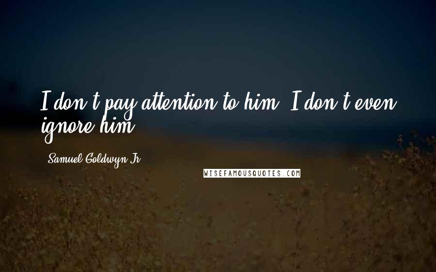 Samuel Goldwyn Jr. Quotes: I don't pay attention to him. I don't even ignore him.