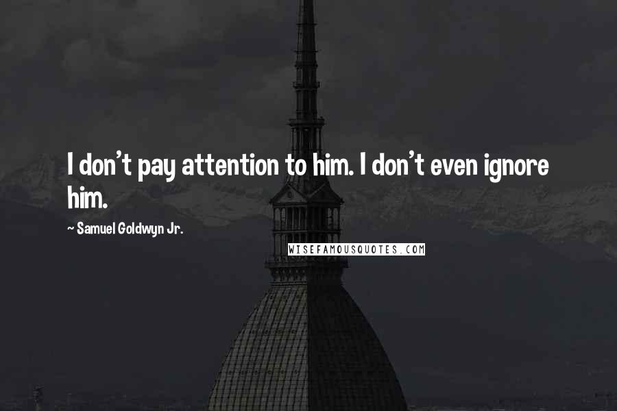 Samuel Goldwyn Jr. Quotes: I don't pay attention to him. I don't even ignore him.