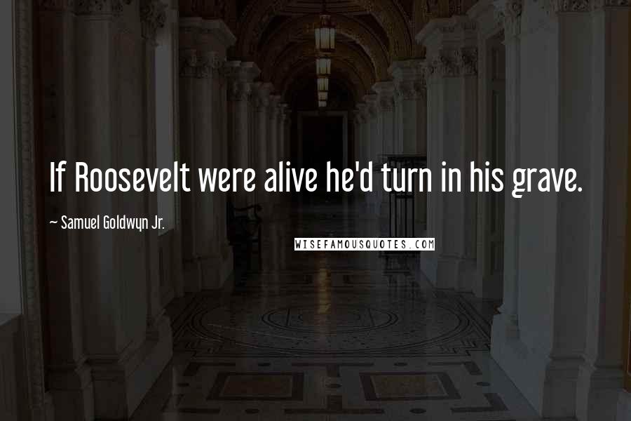 Samuel Goldwyn Jr. Quotes: If Roosevelt were alive he'd turn in his grave.