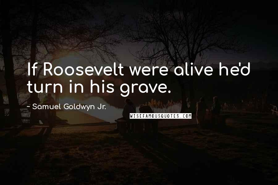 Samuel Goldwyn Jr. Quotes: If Roosevelt were alive he'd turn in his grave.