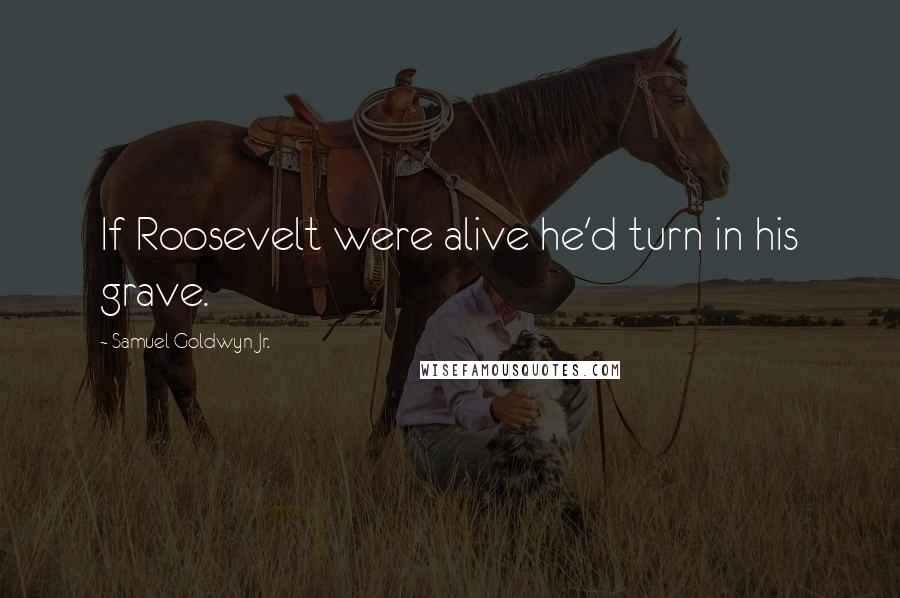 Samuel Goldwyn Jr. Quotes: If Roosevelt were alive he'd turn in his grave.
