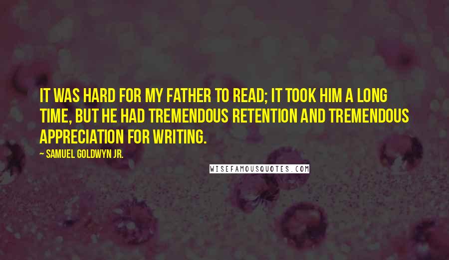 Samuel Goldwyn Jr. Quotes: It was hard for my father to read; it took him a long time, but he had tremendous retention and tremendous appreciation for writing.