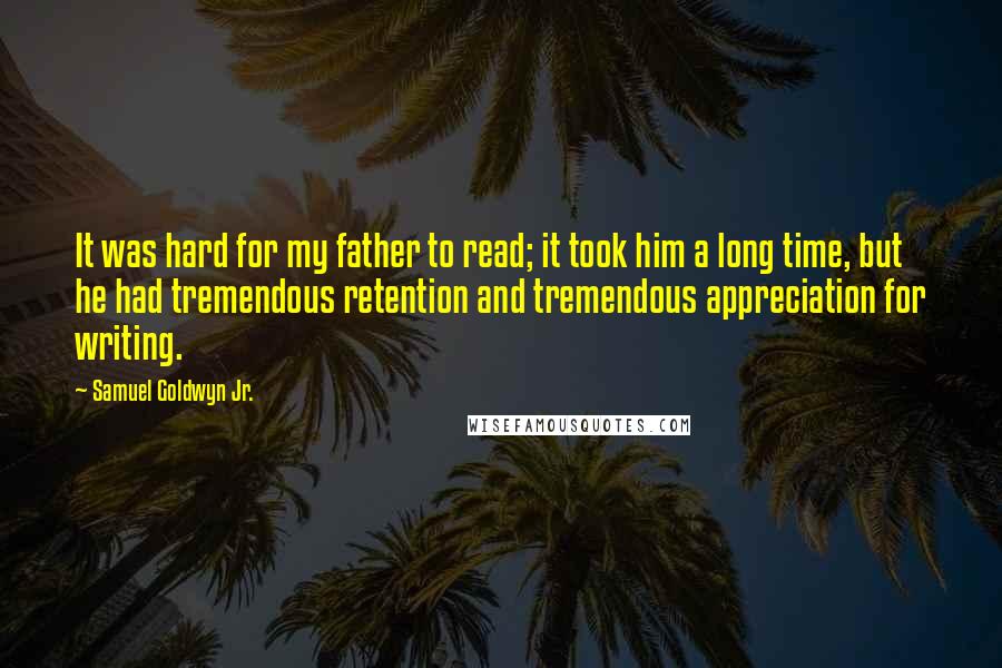 Samuel Goldwyn Jr. Quotes: It was hard for my father to read; it took him a long time, but he had tremendous retention and tremendous appreciation for writing.