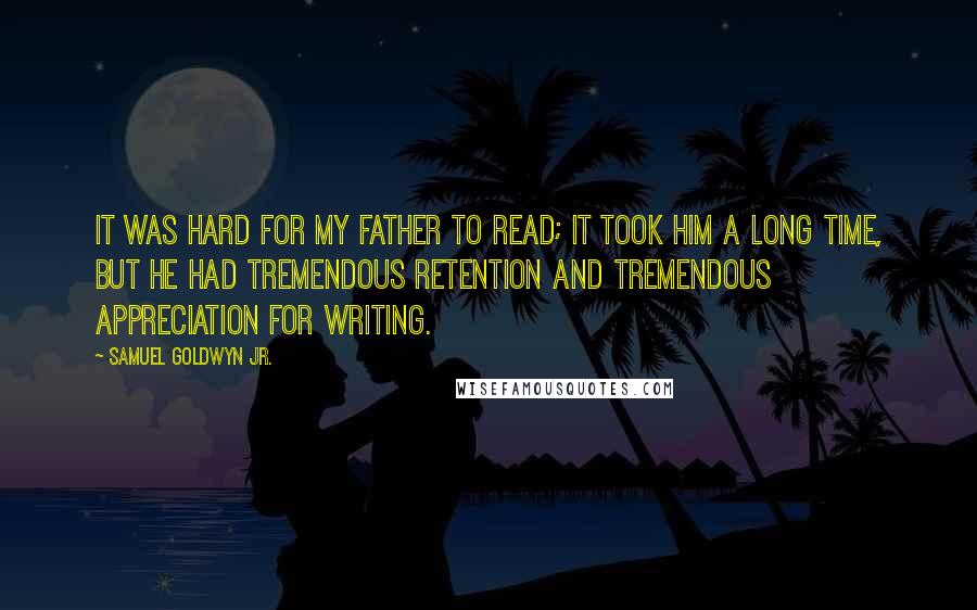 Samuel Goldwyn Jr. Quotes: It was hard for my father to read; it took him a long time, but he had tremendous retention and tremendous appreciation for writing.