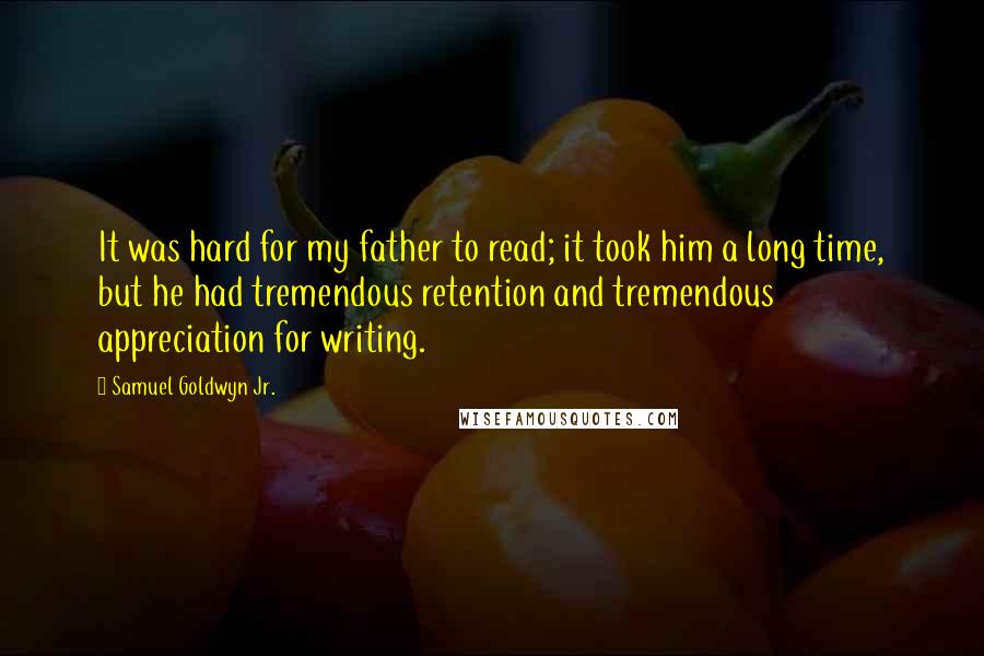 Samuel Goldwyn Jr. Quotes: It was hard for my father to read; it took him a long time, but he had tremendous retention and tremendous appreciation for writing.