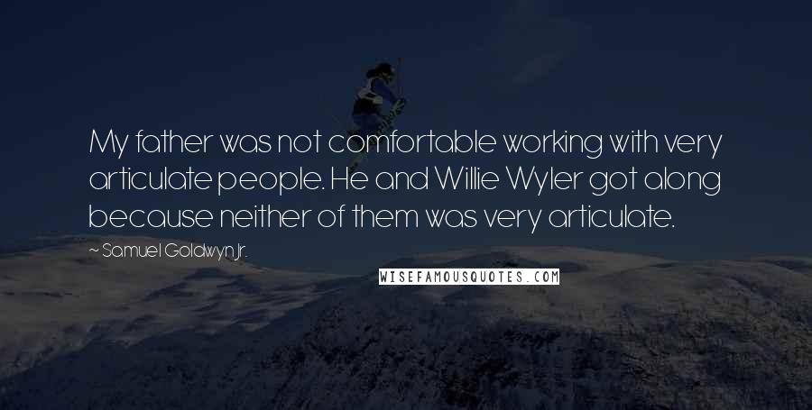Samuel Goldwyn Jr. Quotes: My father was not comfortable working with very articulate people. He and Willie Wyler got along because neither of them was very articulate.