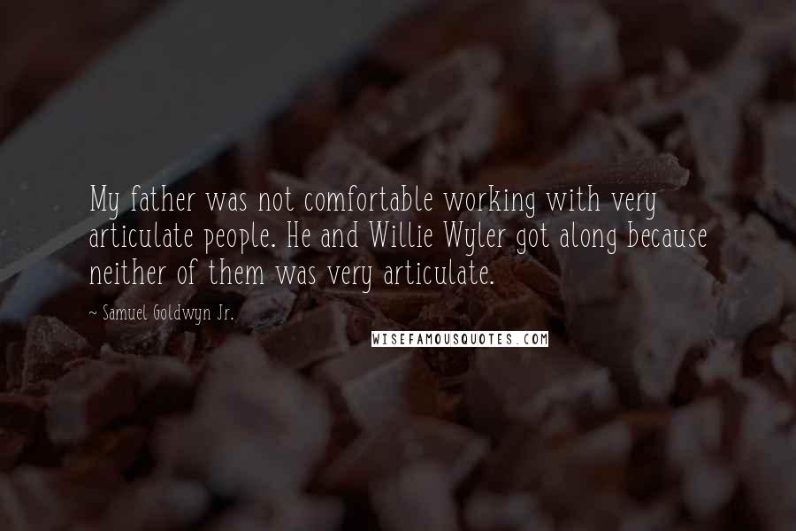 Samuel Goldwyn Jr. Quotes: My father was not comfortable working with very articulate people. He and Willie Wyler got along because neither of them was very articulate.