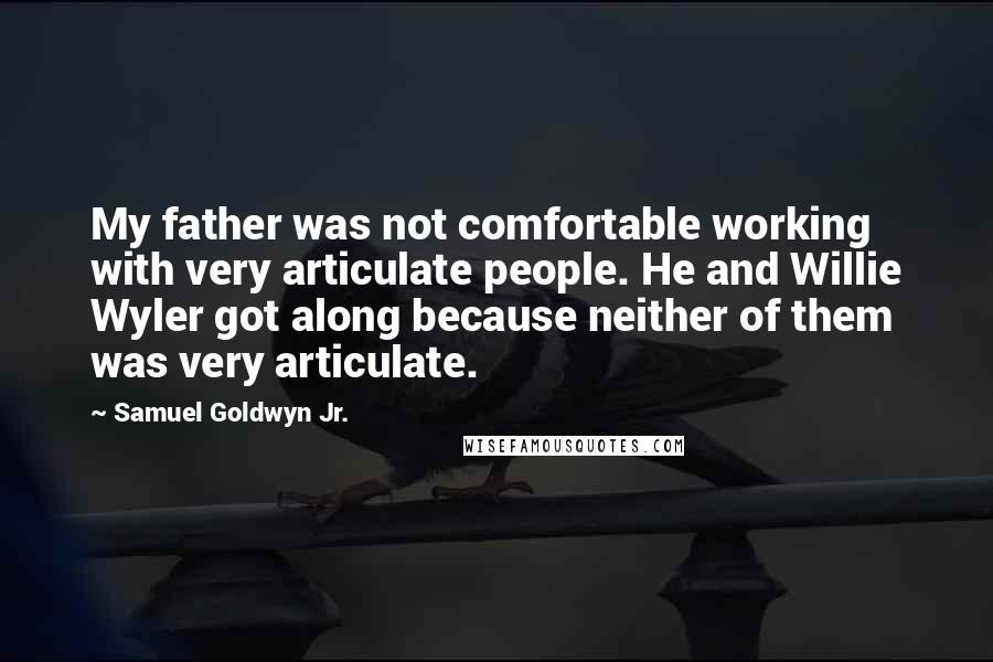 Samuel Goldwyn Jr. Quotes: My father was not comfortable working with very articulate people. He and Willie Wyler got along because neither of them was very articulate.