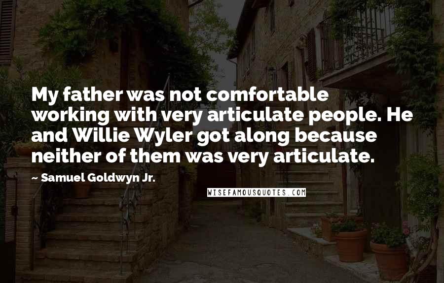 Samuel Goldwyn Jr. Quotes: My father was not comfortable working with very articulate people. He and Willie Wyler got along because neither of them was very articulate.