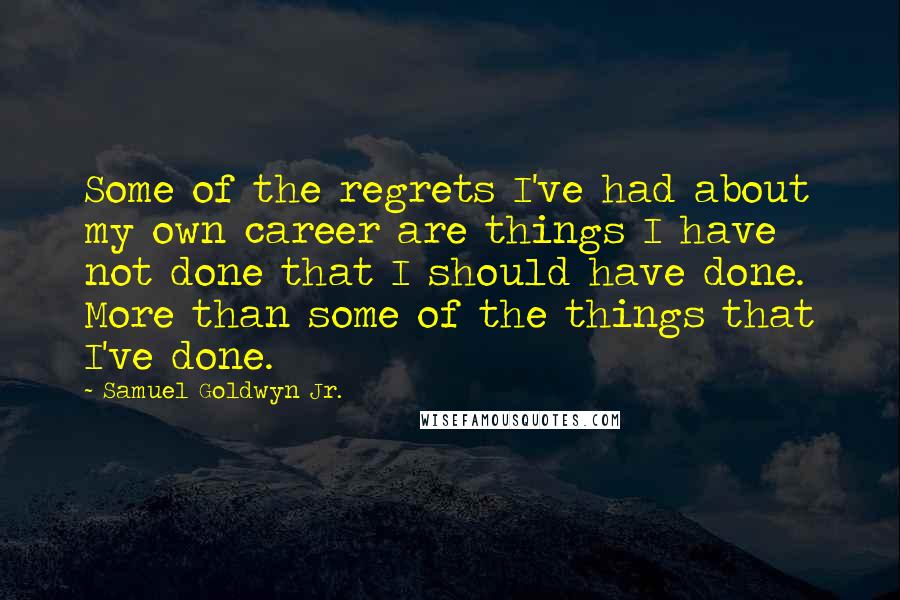 Samuel Goldwyn Jr. Quotes: Some of the regrets I've had about my own career are things I have not done that I should have done. More than some of the things that I've done.