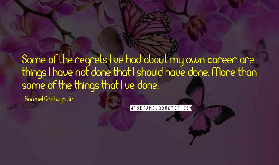 Samuel Goldwyn Jr. Quotes: Some of the regrets I've had about my own career are things I have not done that I should have done. More than some of the things that I've done.