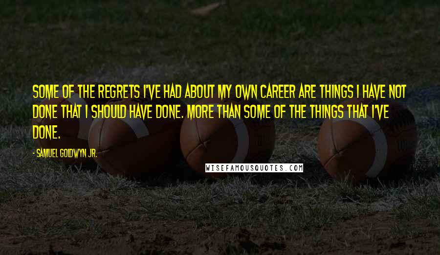 Samuel Goldwyn Jr. Quotes: Some of the regrets I've had about my own career are things I have not done that I should have done. More than some of the things that I've done.