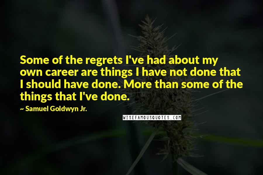 Samuel Goldwyn Jr. Quotes: Some of the regrets I've had about my own career are things I have not done that I should have done. More than some of the things that I've done.