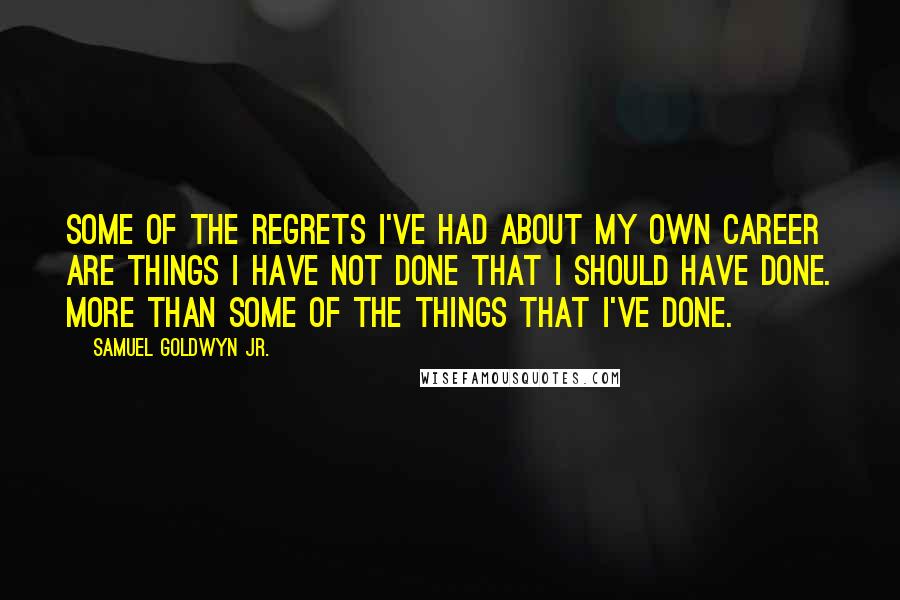 Samuel Goldwyn Jr. Quotes: Some of the regrets I've had about my own career are things I have not done that I should have done. More than some of the things that I've done.