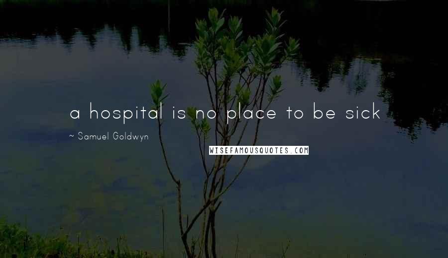 Samuel Goldwyn Quotes: a hospital is no place to be sick