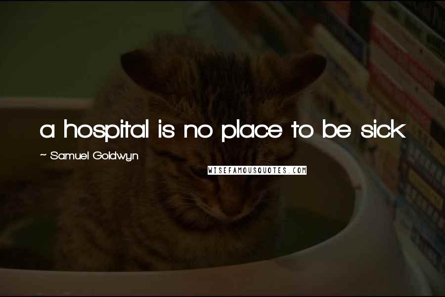 Samuel Goldwyn Quotes: a hospital is no place to be sick