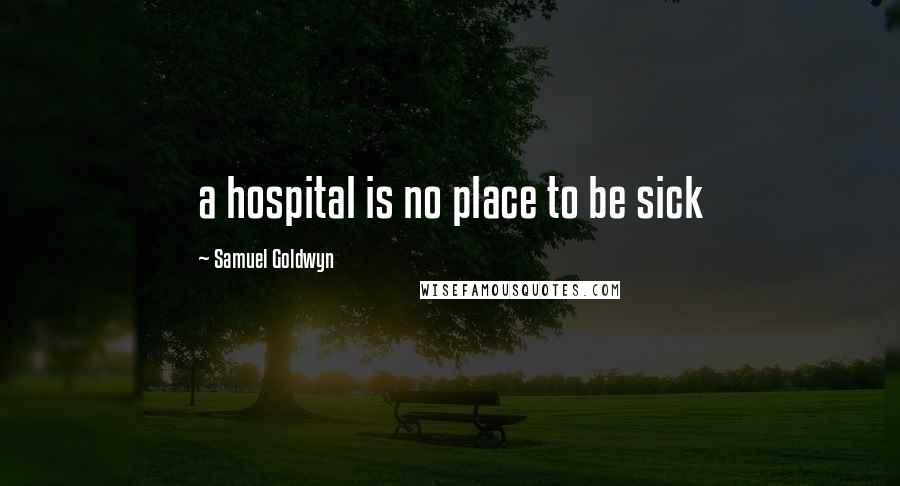 Samuel Goldwyn Quotes: a hospital is no place to be sick
