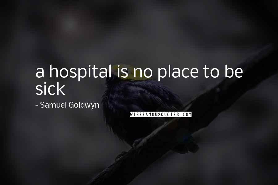 Samuel Goldwyn Quotes: a hospital is no place to be sick