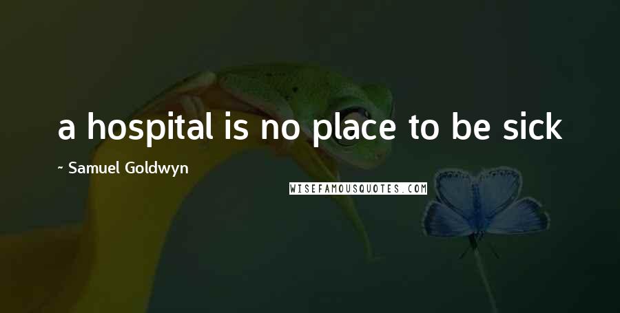 Samuel Goldwyn Quotes: a hospital is no place to be sick