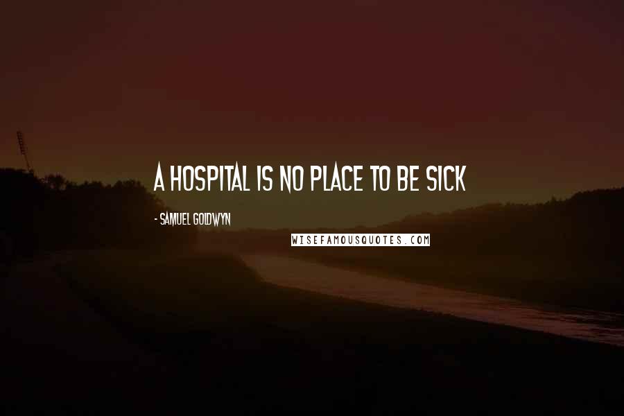 Samuel Goldwyn Quotes: a hospital is no place to be sick