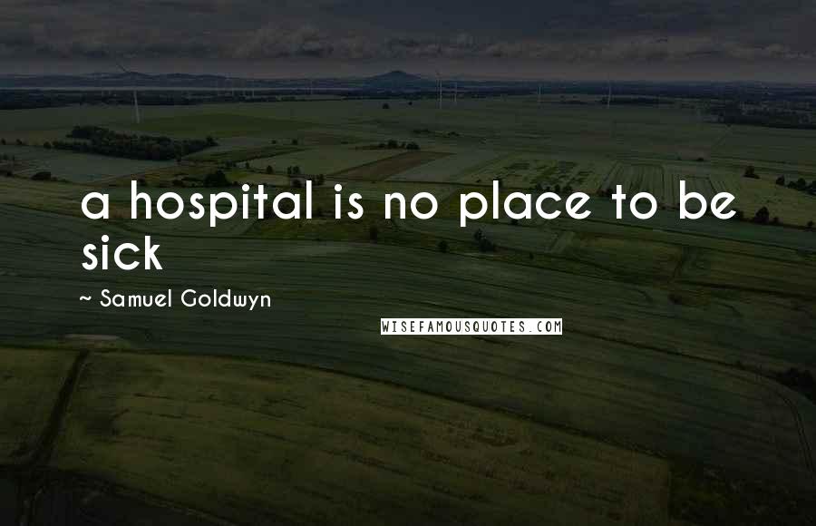 Samuel Goldwyn Quotes: a hospital is no place to be sick