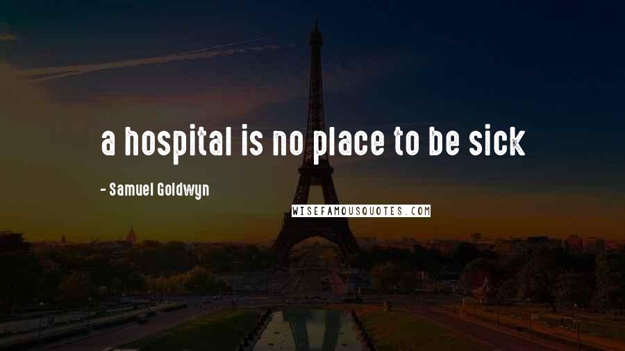 Samuel Goldwyn Quotes: a hospital is no place to be sick