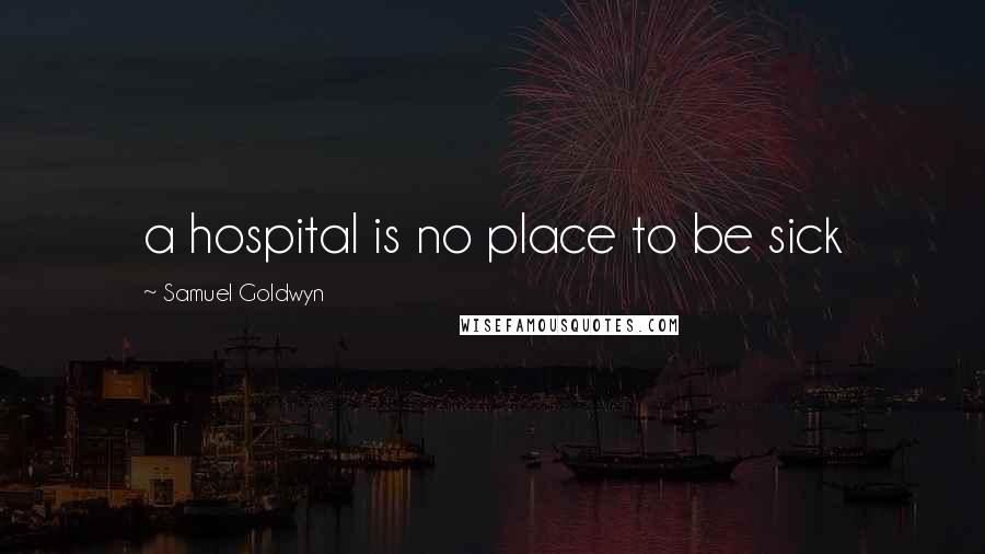 Samuel Goldwyn Quotes: a hospital is no place to be sick