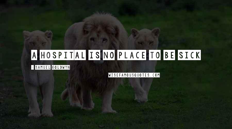 Samuel Goldwyn Quotes: a hospital is no place to be sick