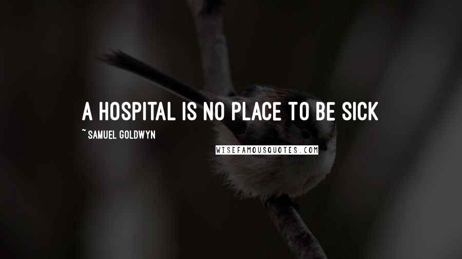 Samuel Goldwyn Quotes: a hospital is no place to be sick