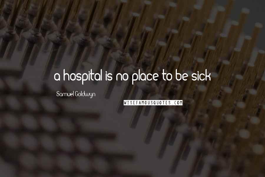 Samuel Goldwyn Quotes: a hospital is no place to be sick