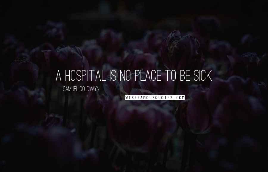 Samuel Goldwyn Quotes: a hospital is no place to be sick