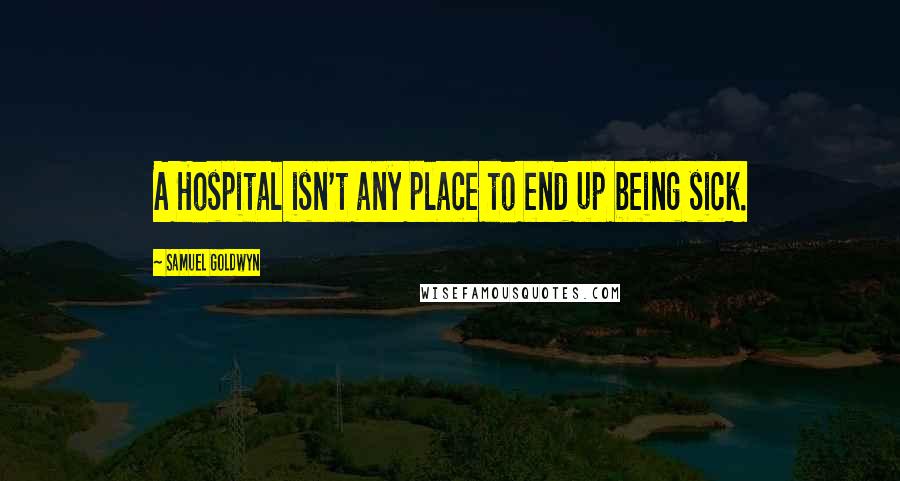 Samuel Goldwyn Quotes: A Hospital isn't any place to end up being sick.