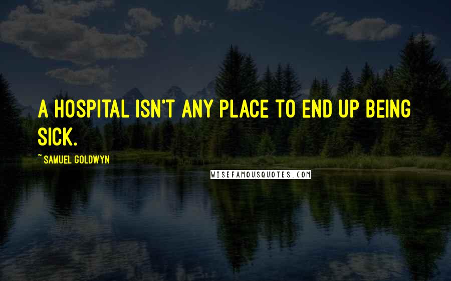 Samuel Goldwyn Quotes: A Hospital isn't any place to end up being sick.