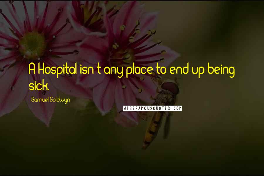 Samuel Goldwyn Quotes: A Hospital isn't any place to end up being sick.