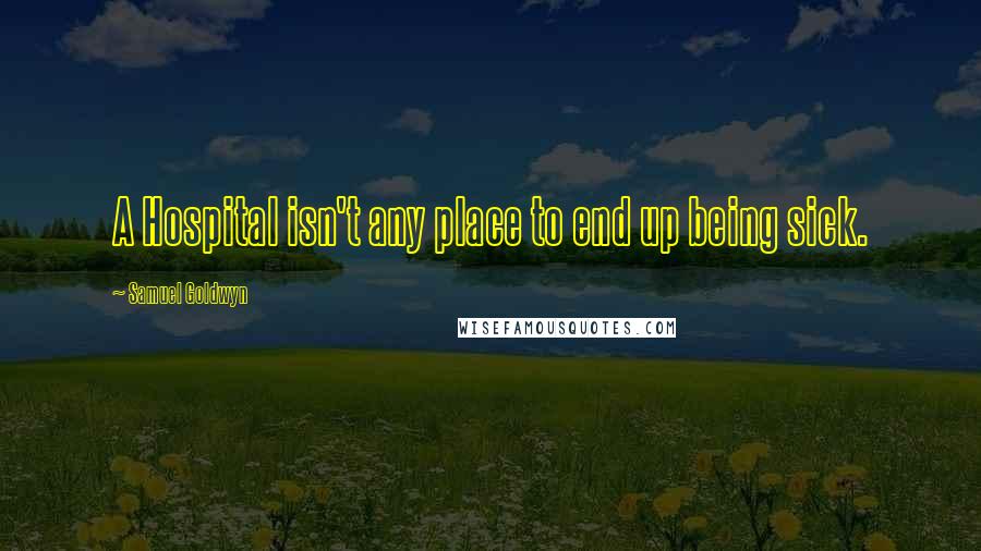 Samuel Goldwyn Quotes: A Hospital isn't any place to end up being sick.
