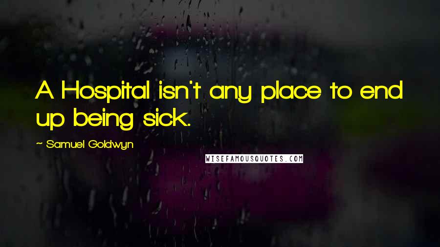 Samuel Goldwyn Quotes: A Hospital isn't any place to end up being sick.