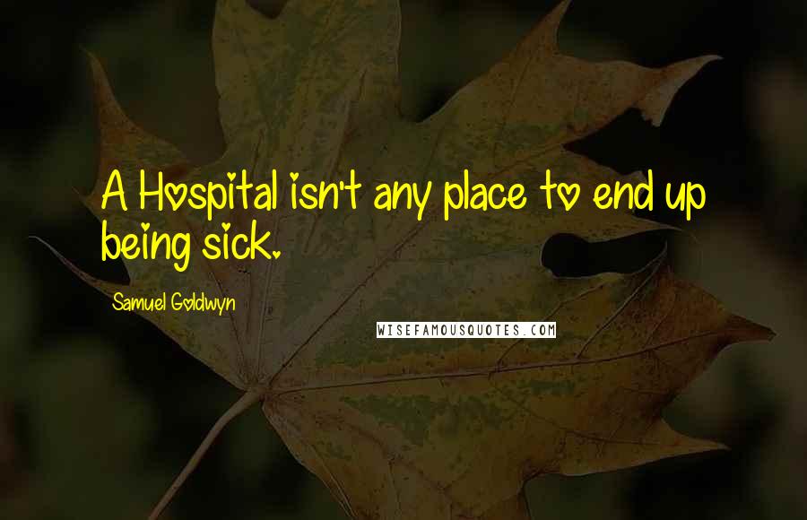 Samuel Goldwyn Quotes: A Hospital isn't any place to end up being sick.