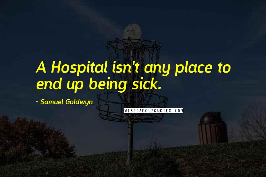 Samuel Goldwyn Quotes: A Hospital isn't any place to end up being sick.