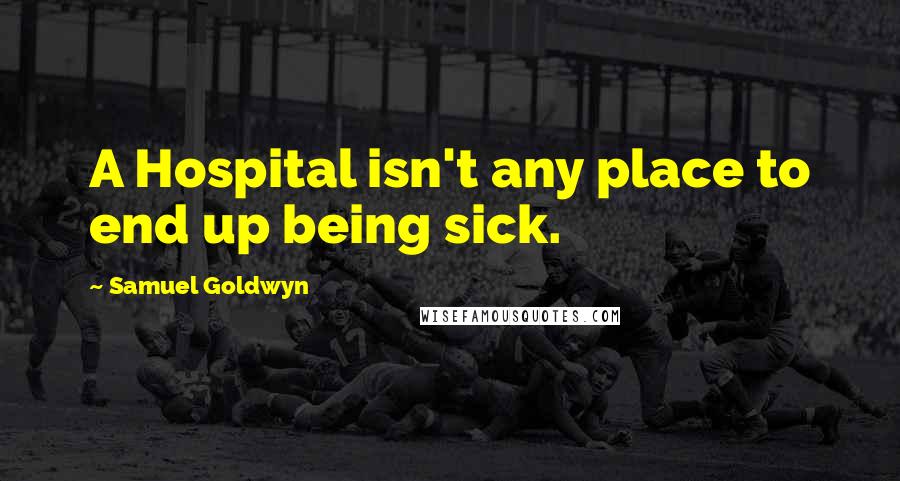 Samuel Goldwyn Quotes: A Hospital isn't any place to end up being sick.