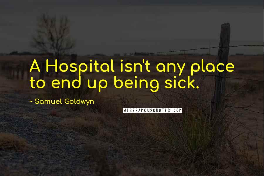 Samuel Goldwyn Quotes: A Hospital isn't any place to end up being sick.