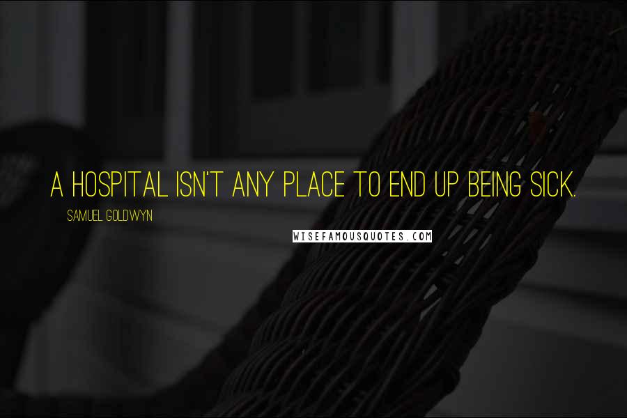 Samuel Goldwyn Quotes: A Hospital isn't any place to end up being sick.